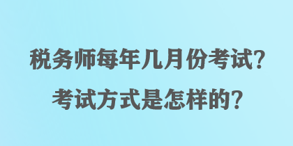 稅務(wù)師每年幾月份考試？考試方式是怎樣的？