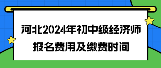 河北2024年初中級經(jīng)濟師報名費用及繳費時間