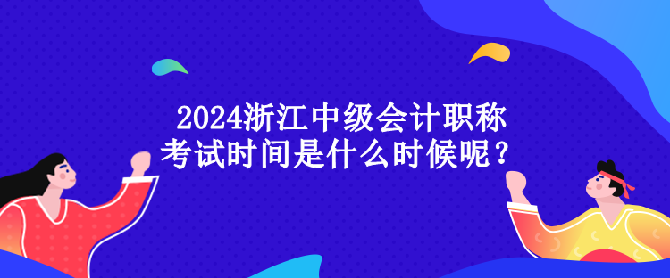 2024浙江中級(jí)會(huì)計(jì)職稱考試時(shí)間是什么時(shí)候呢？