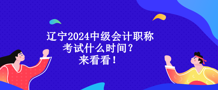 遼寧2024中級(jí)會(huì)計(jì)職稱考試什么時(shí)間？來看看！