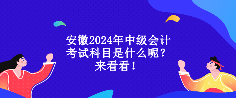 安徽2024年中級會計考試科目是什么呢？來看看！