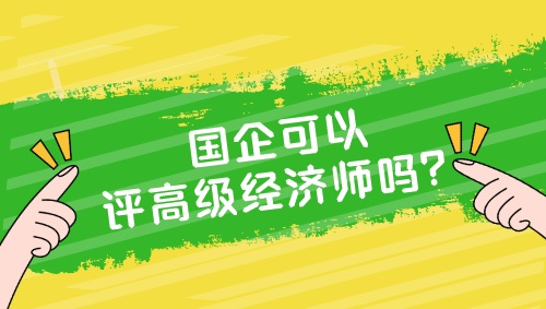 國(guó)企可以評(píng)高級(jí)經(jīng)濟(jì)師嗎？