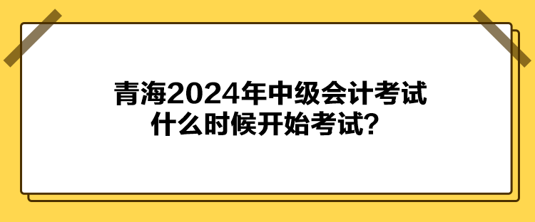 青海2024年中級會計考試什么時候開始考試？