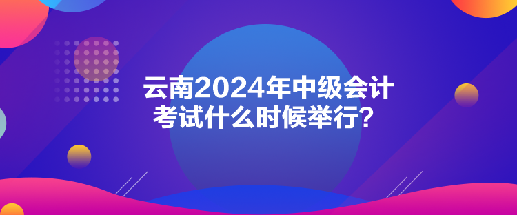 云南2024年中級會計(jì)考試什么時(shí)候舉行？