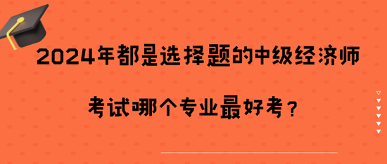 2024年都是選擇題的中級(jí)經(jīng)濟(jì)師考試哪個(gè)專業(yè)最好考？