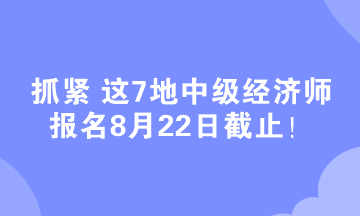 抓緊 這7地中級(jí)經(jīng)濟(jì)師報(bào)名8月22日截止！