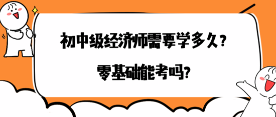 初中級(jí)經(jīng)濟(jì)師需要學(xué)多久？零基礎(chǔ)能考嗎？