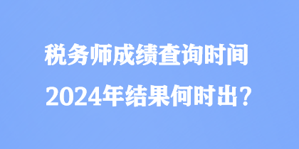 稅務(wù)師成績(jī)查詢時(shí)間2024年結(jié)果何時(shí)出？