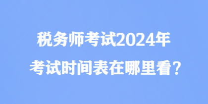 稅務(wù)師考試2024年考試時(shí)間表在哪里看？