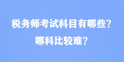 稅務(wù)師考試科目有哪些？哪科比較難？