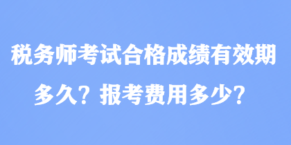 稅務(wù)師考試合格成績有效期多久？報(bào)考費(fèi)用多少？