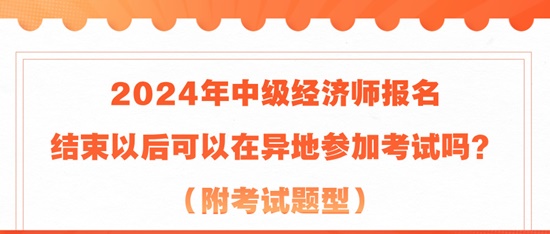 2024年中級經(jīng)濟(jì)師報(bào)名結(jié)束以后可以在異地參加考試嗎？（附考試題型）