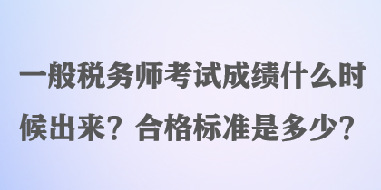 一般稅務(wù)師考試成績什么時候出來？合格標(biāo)準(zhǔn)是多少？