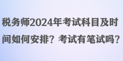 稅務(wù)師2024年考試科目及時間如何安排？考試有筆試嗎？