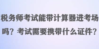 稅務(wù)師考試能帶計(jì)算器進(jìn)考場嗎？考試需要攜帶什么證件？