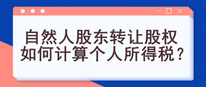 自然人股東轉(zhuǎn)讓股權(quán)如何計算個人所得稅？