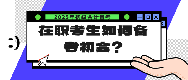 在職考生如何備考25年初會？注意這幾點！