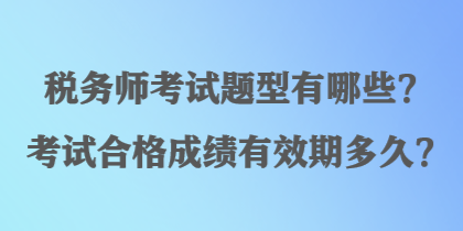 稅務(wù)師考試題型有哪些？考試合格成績有效期多久？