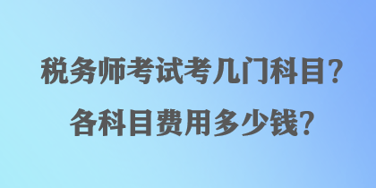 稅務(wù)師考試考幾門(mén)科目？各科目費(fèi)用多少錢(qián)？