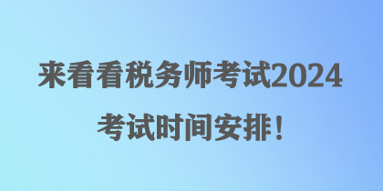 來(lái)看看稅務(wù)師考試2024考試時(shí)間安排！