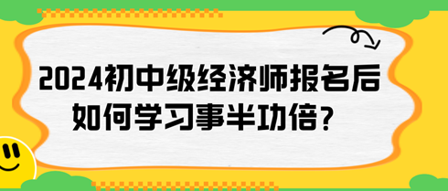 2024年初中級(jí)經(jīng)濟(jì)師報(bào)名后如何學(xué)習(xí)事半功倍？