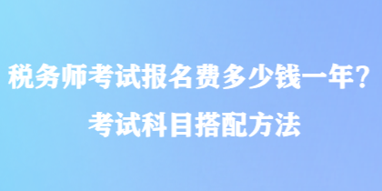 稅務(wù)師考試報名費多少錢一年？考試科目搭配方法