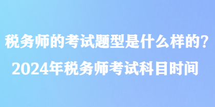 稅務(wù)師的考試題型是什么樣的？2024年稅務(wù)師考試科目時(shí)間