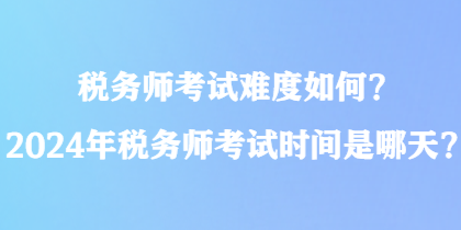 稅務(wù)師考試難度如何？2024年稅務(wù)師考試時(shí)間是哪天？