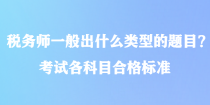 稅務(wù)師一般出什么類型的題目？考試各科目合格標(biāo)準(zhǔn)