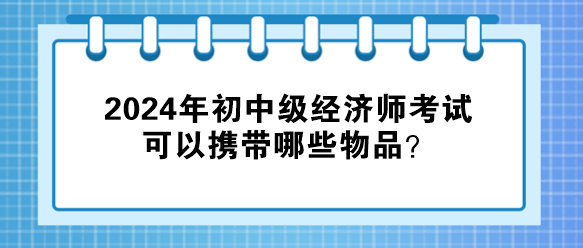 2024年初中級經(jīng)濟師考試可以攜帶哪些物品？