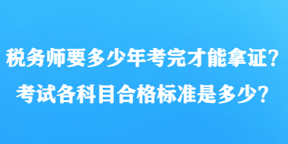 稅務(wù)師要多少年考完才能拿證？考試各科目合格標(biāo)準(zhǔn)是多少？