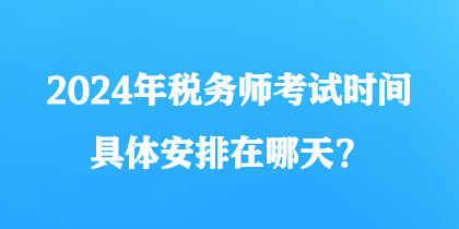 2024年稅務(wù)師考試時間具體安排在哪天？