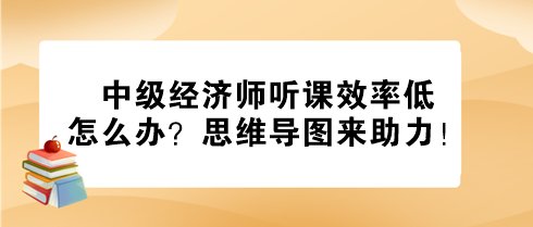 中級(jí)經(jīng)濟(jì)師聽課效率低怎么辦？思維導(dǎo)圖來助力！