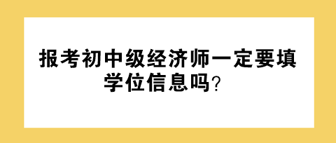 報考初中級經(jīng)濟(jì)師一定要填學(xué)位信息嗎？