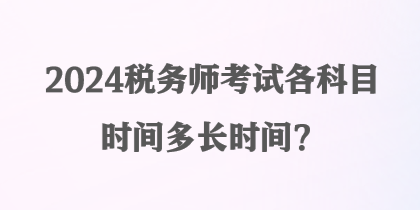 2024稅務(wù)師考試各科目時(shí)間多長(zhǎng)時(shí)間？