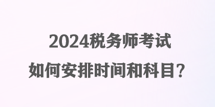 2024稅務(wù)師考試如何安排時(shí)間和科目？