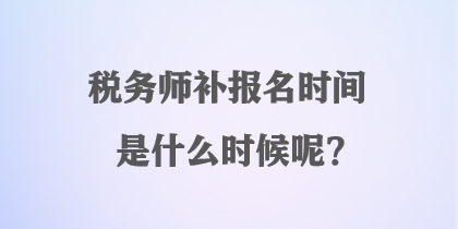 稅務(wù)師補(bǔ)報(bào)名時(shí)間是什么時(shí)候呢？