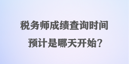 稅務(wù)師成績(jī)查詢時(shí)間預(yù)計(jì)是哪天開始？