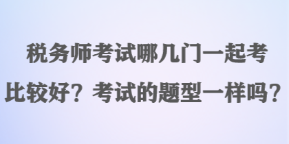 稅務(wù)師考試哪幾門(mén)一起考比較好？考試的題型一樣嗎？