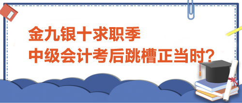 金九銀十求職季，中級會計(jì)考后跳槽正當(dāng)時(shí)？