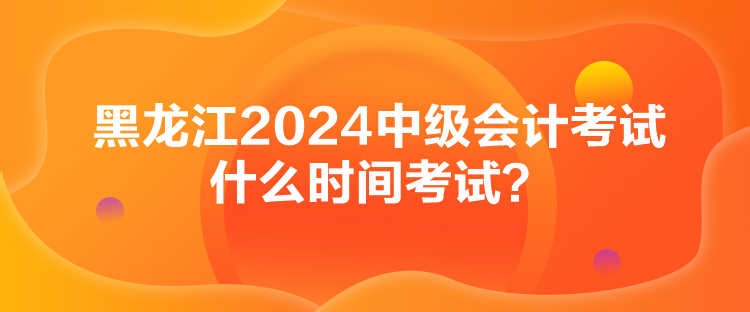 黑龍江2024中級(jí)會(huì)計(jì)考試什么時(shí)間考試？