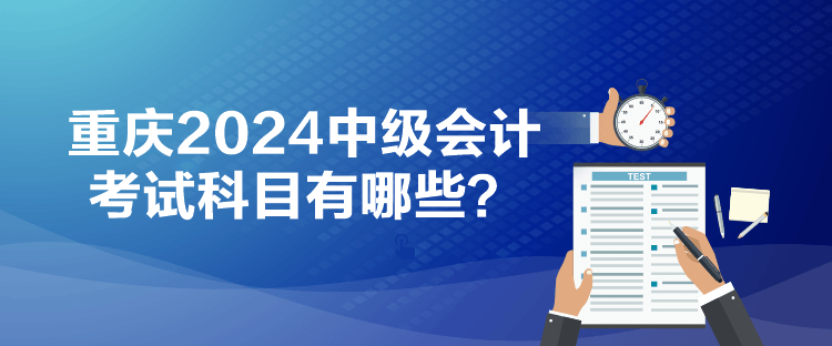 重慶2024中級(jí)會(huì)計(jì)考試科目有哪些？