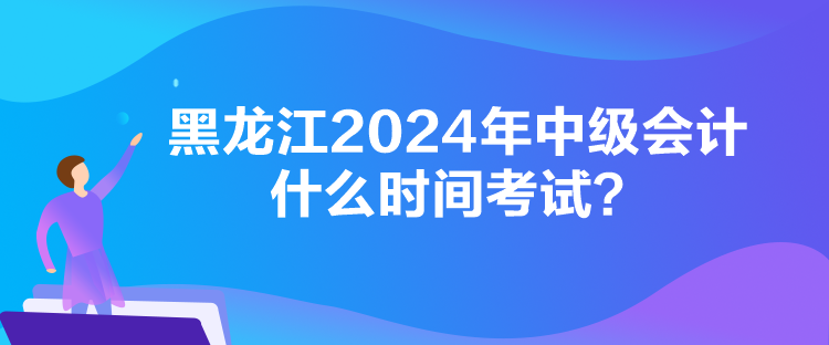 黑龍江2024年中級會計(jì)什么時間考試？