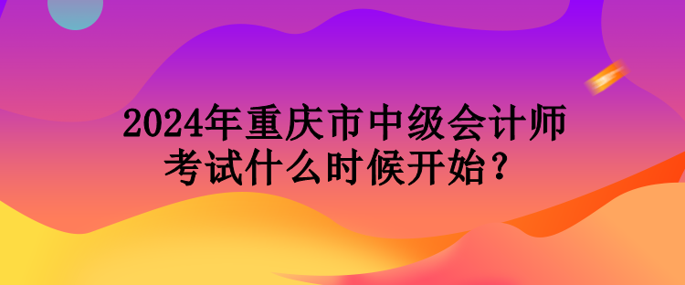 2024年重慶市中級(jí)會(huì)計(jì)師考試什么時(shí)候開始？