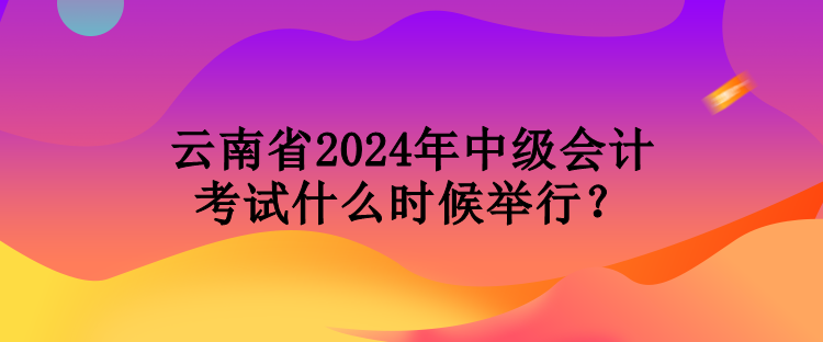 云南省2024年中級(jí)會(huì)計(jì)考試什么時(shí)候舉行？