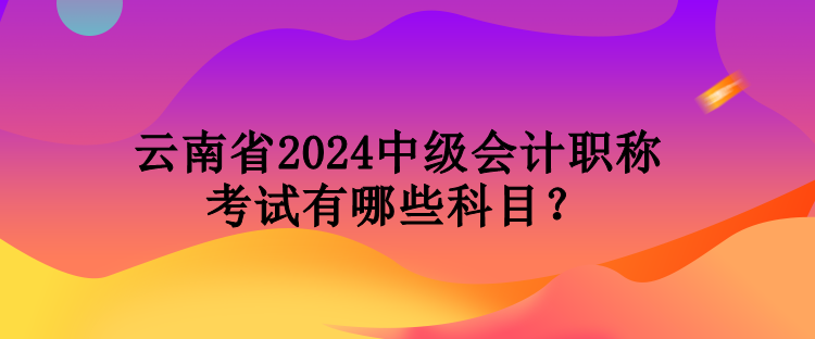 云南省2024中級(jí)會(huì)計(jì)職稱考試有哪些科目？