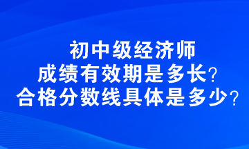 初中級(jí)經(jīng)濟(jì)師成績(jī)有效期是多長(zhǎng)？合格分?jǐn)?shù)線具體是多少？