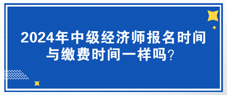 2024年中級經(jīng)濟(jì)師報(bào)名時(shí)間與繳費(fèi)時(shí)間一樣嗎？