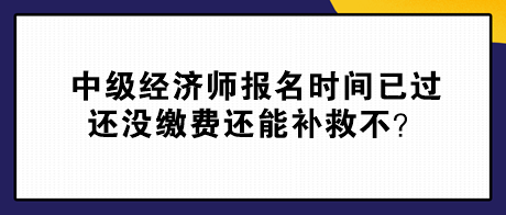 中級經(jīng)濟師報名時間已過 還沒繳費還能補救不？