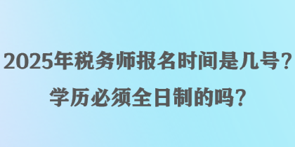 2025年稅務(wù)師報名時間是幾號？學(xué)歷必須全日制的嗎？